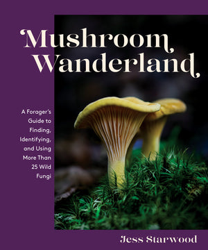Mushroom Wanderland - A Forager's Guide to Finding, Identifying, and Using More than 25 Wild Fungi